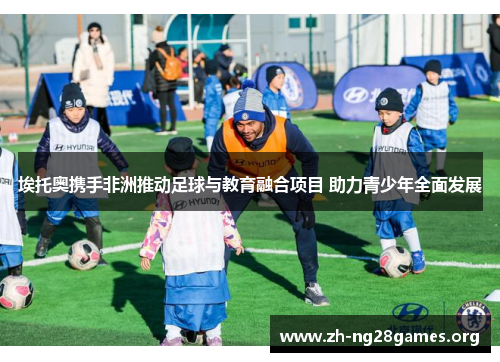 埃托奥携手非洲推动足球与教育融合项目 助力青少年全面发展 埃托奥携手非洲推动足球与教育融合项目 助力青少年全面发展