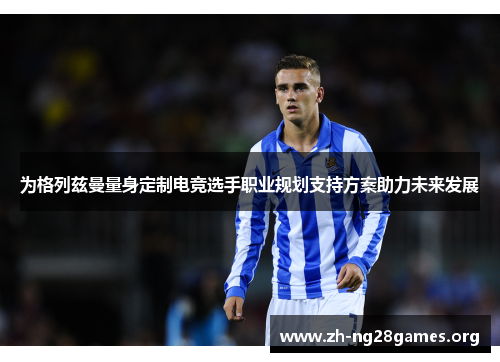 为格列兹曼量身定制电竞选手职业规划支持方案助力未来发展 为格列兹曼量身定制电竞选手职业规划支持方案助力未来发展