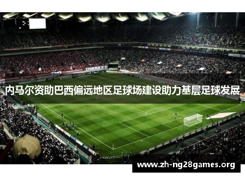 内马尔资助巴西偏远地区足球场建设助力基层足球发展 内马尔资助巴西偏远地区足球场建设助力基层足球发展