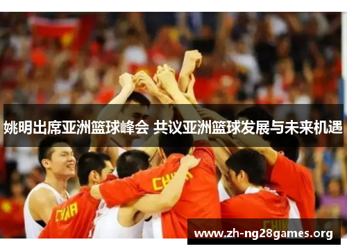 姚明出席亚洲篮球峰会 共议亚洲篮球发展与未来机遇 姚明出席亚洲篮球峰会 共议亚洲篮球发展与未来机遇