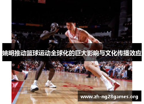 姚明推动篮球运动全球化的巨大影响与文化传播效应 姚明推动篮球运动全球化的巨大影响与文化传播效应