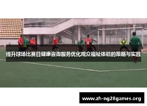 提升球场比赛日健康咨询服务优化观众福祉体验的策略与实践 提升球场比赛日健康咨询服务优化观众福祉体验的策略与实践