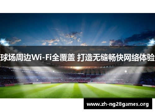 球场周边Wi-Fi全覆盖 打造无缝畅快网络体验 球场周边Wi-Fi全覆盖 打造无缝畅快网络体验