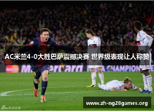 AC米兰4-0大胜巴萨震撼决赛 世界级表现让人称赞 AC米兰4-0大胜巴萨震撼决赛 世界级表现让人称赞