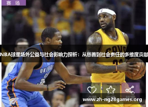 NBA球星场外公益与社会影响力探析:从慈善到社会责任的多维度贡献 NBA球星场外公益与社会影响力探析:从慈善到社会责任的多维度贡献