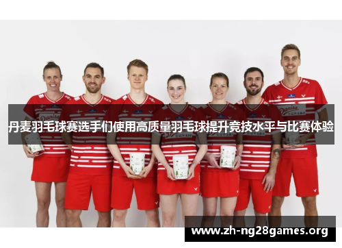 丹麦羽毛球赛选手们使用高质量羽毛球提升竞技水平与比赛体验 丹麦羽毛球赛选手们使用高质量羽毛球提升竞技水平与比赛体验