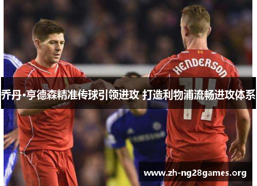 乔丹·亨德森精准传球引领进攻 打造利物浦流畅进攻体系 乔丹·亨德森精准传球引领进攻 打造利物浦流畅进攻体系