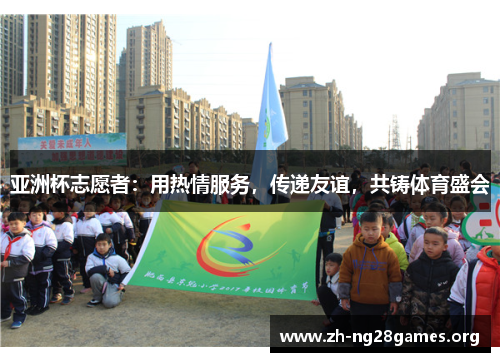 亚洲杯志愿者:用热情服务,传递友谊,共铸体育盛会 亚洲杯志愿者:用热情服务,传递友谊,共铸体育盛会