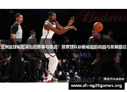 亚洲篮球崛起背后的故事与挑战:探索球队崭新崛起的动因与发展路径 亚洲篮球崛起背后的故事与挑战:探索球队崭新崛起的动因与发展路径