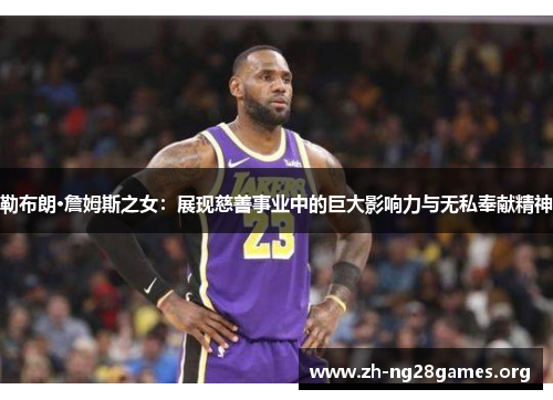 勒布朗·詹姆斯之女:展现慈善事业中的巨大影响力与无私奉献精神 勒布朗·詹姆斯之女:展现慈善事业中的巨大影响力与无私奉献精神