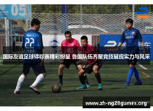国际友谊足球锦标赛精彩纷呈 各国队伍齐聚竞技展现实力与风采 国际友谊足球锦标赛精彩纷呈 各国队伍齐聚竞技展现实力与风采