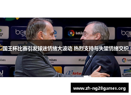 国王杯比赛引发球迷情绪大波动 热烈支持与失望情绪交织 国王杯比赛引发球迷情绪大波动 热烈支持与失望情绪交织