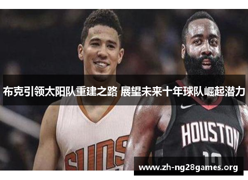 布克引领太阳队重建之路 展望未来十年球队崛起潜力 布克引领太阳队重建之路 展望未来十年球队崛起潜力