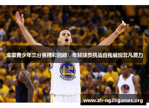 库里青少年三分赛精彩回顾:年轻球员挑战自我展现非凡潜力 库里青少年三分赛精彩回顾:年轻球员挑战自我展现非凡潜力