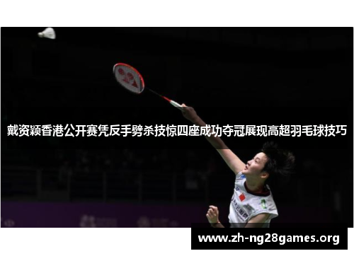 戴资颖香港公开赛凭反手劈杀技惊四座成功夺冠展现高超羽毛球技巧 戴资颖香港公开赛凭反手劈杀技惊四座成功夺冠展现高超羽毛球技巧
