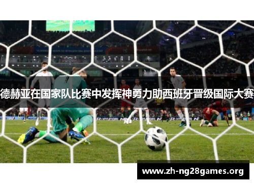 德赫亚在国家队比赛中发挥神勇力助西班牙晋级国际大赛 德赫亚在国家队比赛中发挥神勇力助西班牙晋级国际大赛