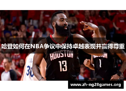 哈登如何在NBA争议中保持卓越表现并赢得尊重 哈登如何在NBA争议中保持卓越表现并赢得尊重