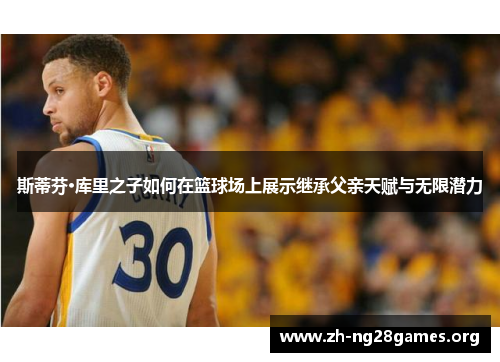 斯蒂芬·库里之子如何在篮球场上展示继承父亲天赋与无限潜力 斯蒂芬·库里之子如何在篮球场上展示继承父亲天赋与无限潜力
