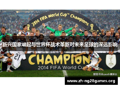 新兴国家崛起与世界杯战术革新对未来足球的深远影响 新兴国家崛起与世界杯战术革新对未来足球的深远影响