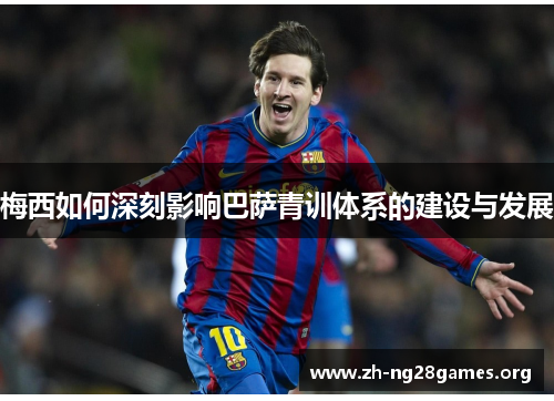 梅西如何深刻影响巴萨青训体系的建设与发展 梅西如何深刻影响巴萨青训体系的建设与发展
