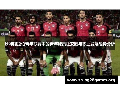 沙特阿拉伯青年联赛中的青年球员社交圈与职业发展趋势分析 沙特阿拉伯青年联赛中的青年球员社交圈与职业发展趋势分析