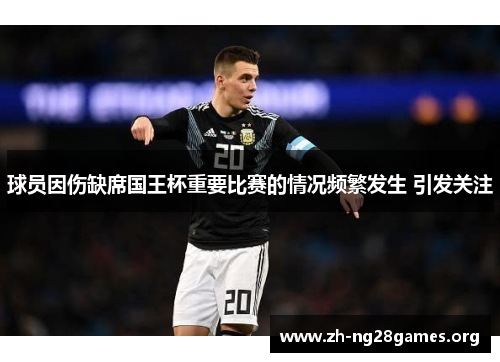 球员因伤缺席国王杯重要比赛的情况频繁发生 引发关注 球员因伤缺席国王杯重要比赛的情况频繁发生 引发关注