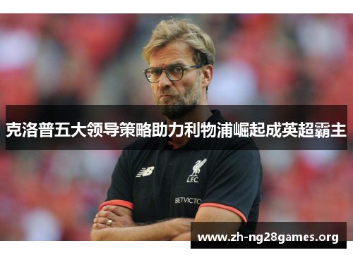 克洛普五大领导策略助力利物浦崛起成英超霸主 克洛普五大领导策略助力利物浦崛起成英超霸主