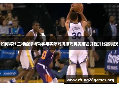 如何将杜兰特的球场哲学与实际对抗技巧完美结合并提升比赛表现 如何将杜兰特的球场哲学与实际对抗技巧完美结合并提升比赛表现