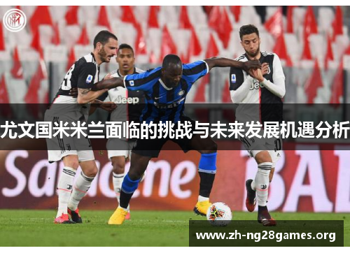 尤文国米米兰面临的挑战与未来发展机遇分析 尤文国米米兰面临的挑战与未来发展机遇分析