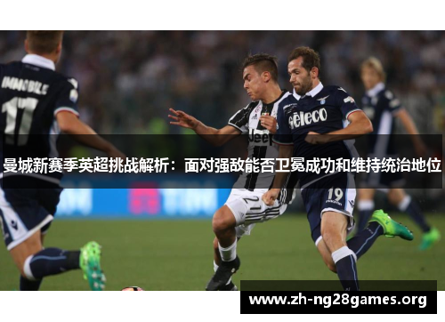 曼城新赛季英超挑战解析:面对强敌能否卫冕成功和维持统治地位 曼城新赛季英超挑战解析:面对强敌能否卫冕成功和维持统治地位