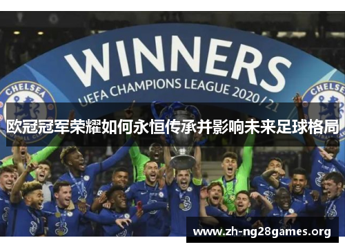 欧冠冠军荣耀如何永恒传承并影响未来足球格局 欧冠冠军荣耀如何永恒传承并影响未来足球格局