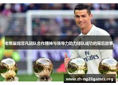 老詹展现非凡团队合作精神与领导力助力球队成功的背后故事 老詹展现非凡团队合作精神与领导力助力球队成功的背后故事
