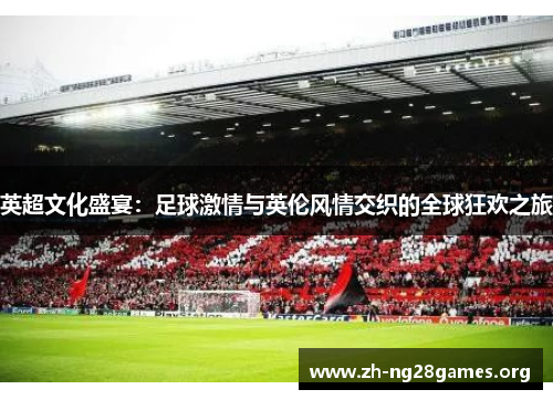 英超文化盛宴:足球激情与英伦风情交织的全球狂欢之旅 英超文化盛宴:足球激情与英伦风情交织的全球狂欢之旅