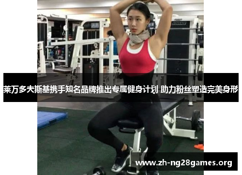 莱万多夫斯基携手知名品牌推出专属健身计划 助力粉丝塑造完美身形 莱万多夫斯基携手知名品牌推出专属健身计划 助力粉丝塑造完美身形