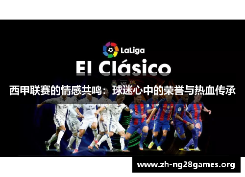 西甲联赛的情感共鸣:球迷心中的荣誉与热血传承 西甲联赛的情感共鸣:球迷心中的荣誉与热血传承
