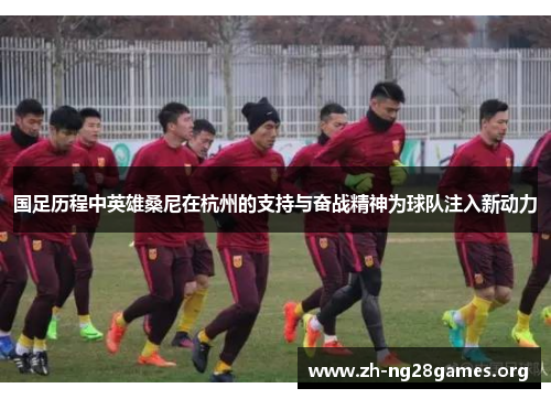 国足历程中英雄桑尼在杭州的支持与奋战精神为球队注入新动力 国足历程中英雄桑尼在杭州的支持与奋战精神为球队注入新动力
