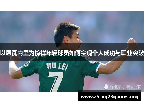 以恩瓦内里为榜样年轻球员如何实现个人成功与职业突破 以恩瓦内里为榜样年轻球员如何实现个人成功与职业突破