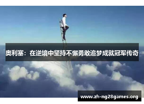 奥利塞:在逆境中坚持不懈勇敢追梦成就冠军传奇 奥利塞:在逆境中坚持不懈勇敢追梦成就冠军传奇