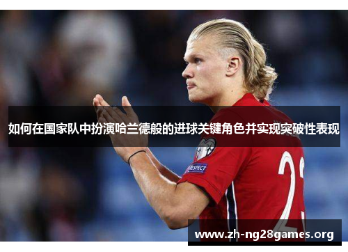 如何在国家队中扮演哈兰德般的进球关键角色并实现突破性表现 如何在国家队中扮演哈兰德般的进球关键角色并实现突破性表现