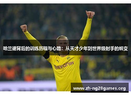 哈兰德背后的训练历程与心路:从天才少年到世界级射手的蜕变 哈兰德背后的训练历程与心路:从天才少年到世界级射手的蜕变