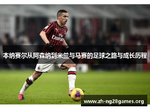 本纳赛尔从阿森纳到米兰与马赛的足球之路与成长历程 本纳赛尔从阿森纳到米兰与马赛的足球之路与成长历程