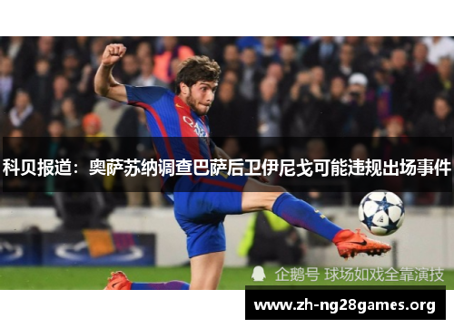 科贝报道:奥萨苏纳调查巴萨后卫伊尼戈可能违规出场事件 科贝报道:奥萨苏纳调查巴萨后卫伊尼戈可能违规出场事件
