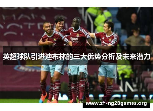 英超球队引进迪布林的三大优势分析及未来潜力 英超球队引进迪布林的三大优势分析及未来潜力