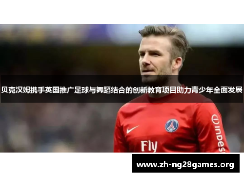 贝克汉姆携手英国推广足球与舞蹈结合的创新教育项目助力青少年全面发展 贝克汉姆携手英国推广足球与舞蹈结合的创新教育项目助力青少年全面发展