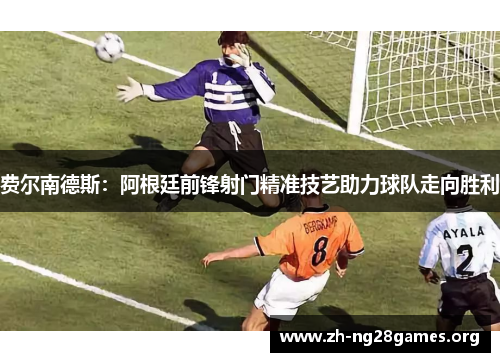 费尔南德斯:阿根廷前锋射门精准技艺助力球队走向胜利 费尔南德斯:阿根廷前锋射门精准技艺助力球队走向胜利