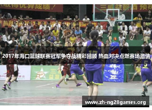 2017年海口篮球联赛冠军争夺战精彩回顾 热血对决点燃赛场激情 2017年海口篮球联赛冠军争夺战精彩回顾 热血对决点燃赛场激情