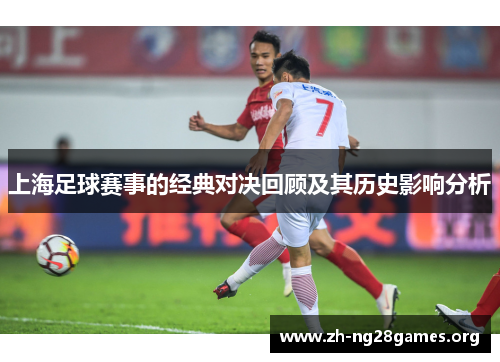 上海足球赛事的经典对决回顾及其历史影响分析 上海足球赛事的经典对决回顾及其历史影响分析