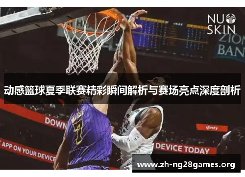 动感篮球夏季联赛精彩瞬间解析与赛场亮点深度剖析 动感篮球夏季联赛精彩瞬间解析与赛场亮点深度剖析