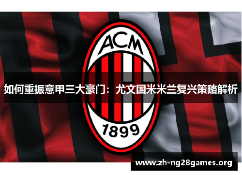 如何重振意甲三大豪门:尤文国米米兰复兴策略解析 如何重振意甲三大豪门:尤文国米米兰复兴策略解析
