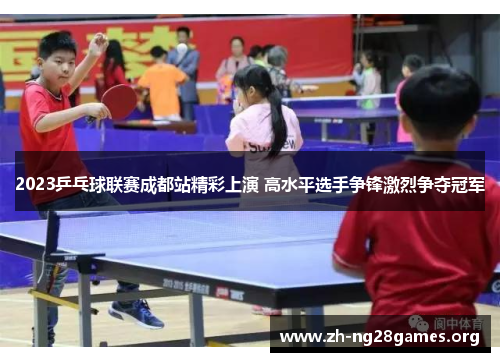 2023乒乓球联赛成都站精彩上演 高水平选手争锋激烈争夺冠军 2023乒乓球联赛成都站精彩上演 高水平选手争锋激烈争夺冠军